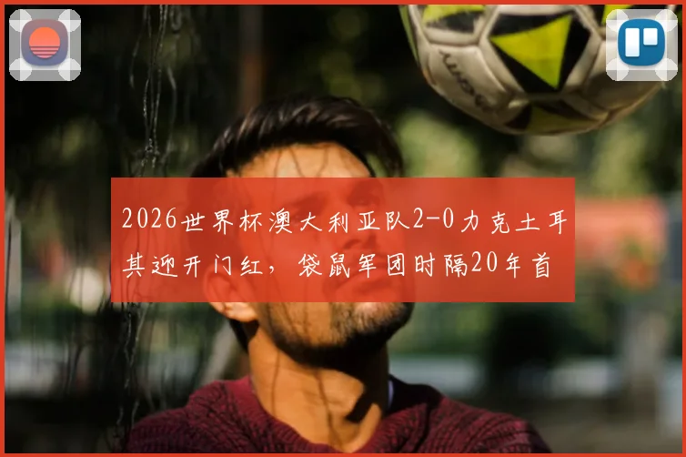 2026世界杯澳大利亚队2-0力克土耳其迎开门红，袋鼠军团时隔20年首战告捷，深度分析其战术打法与小组出线前景