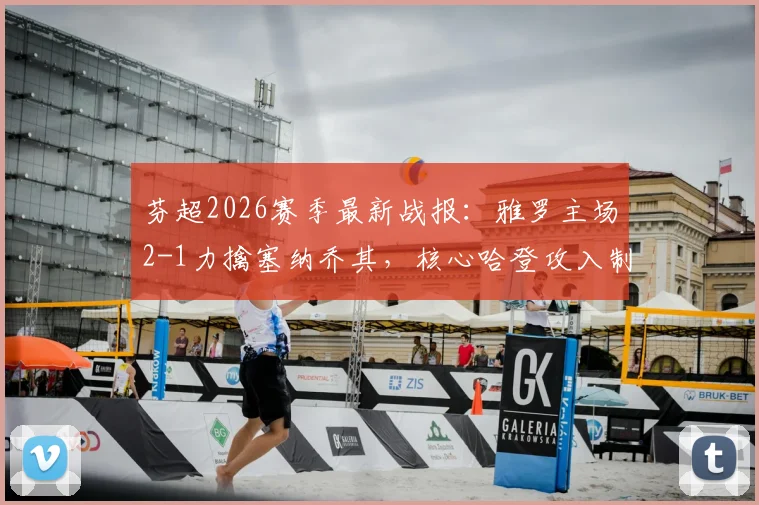 芬超2026赛季最新战报：雅罗主场2-1力擒塞纳乔其，核心哈登攻入制胜球锁定三分
