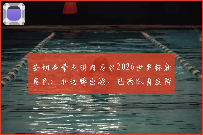 安切洛蒂点明内马尔2026世界杯新角色:非边锋出战,巴西队首发阵容尚存悬念