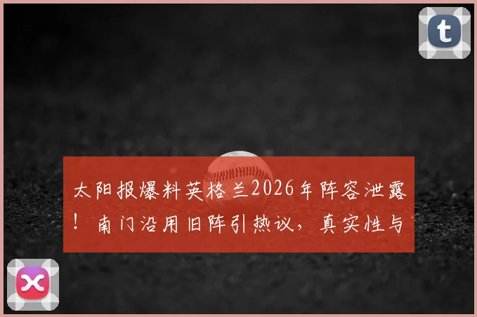 太阳报爆料英格兰2026年阵容泄露！南门沿用旧阵引热议，真实性与影响深度解读