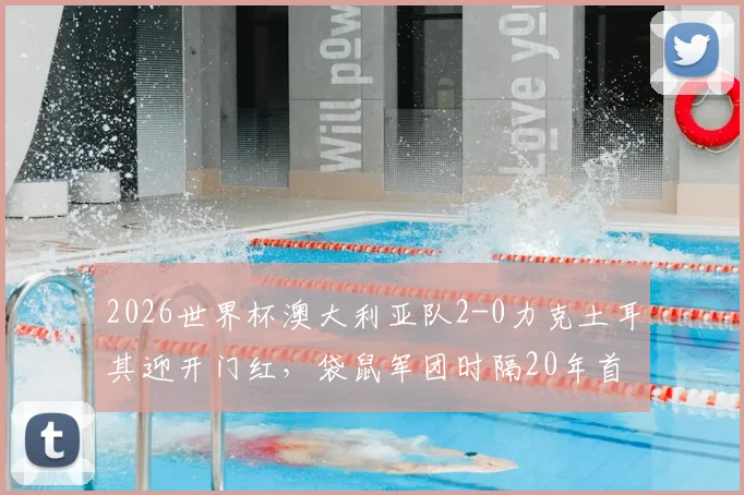 2026世界杯澳大利亚队2-0力克土耳其迎开门红,袋鼠军团时隔20年首战告捷,深度分析其战术打法与小组出线前景