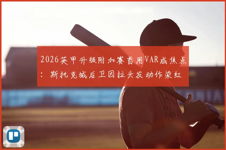 2026英甲升级附加赛首用VAR成焦点：斯托克城后卫因拉头发动作染红离场，解读最新判罚标准
