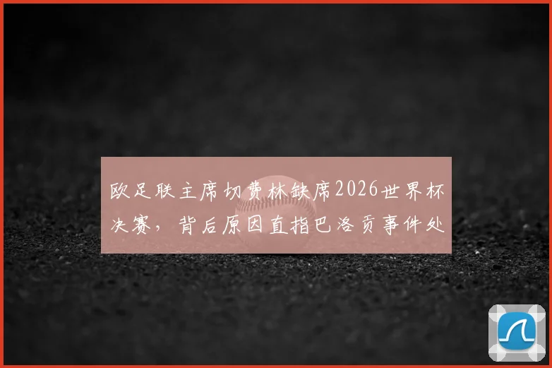 欧足联主席切费林缺席2026世界杯决赛,背后原因直指巴洛贡事件处理争议