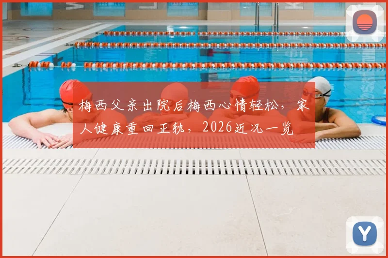 梅西父亲出院后梅西心情轻松，家人健康重回正轨，2026近况一览