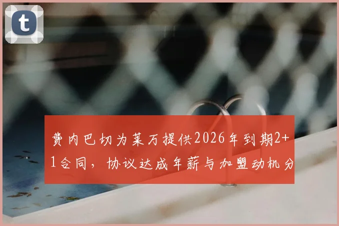 费内巴切为莱万提供2026年到期2+1合同，协议达成年薪与加盟动机分析
