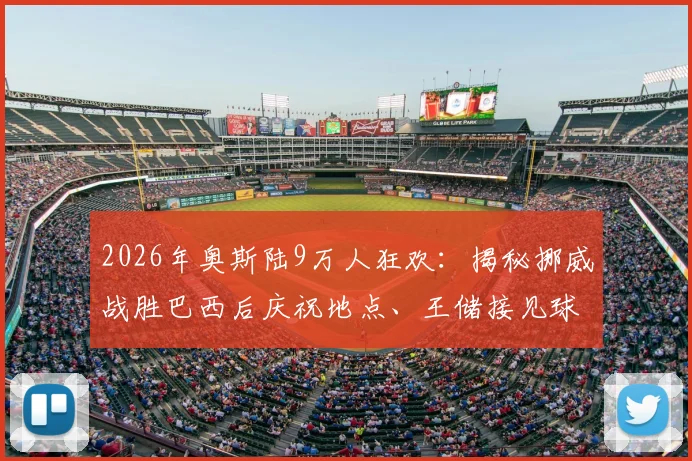 2026年奥斯陆9万人狂欢:揭秘挪威战胜巴西后庆祝地点、王储接见球迷传统及完整活动流程