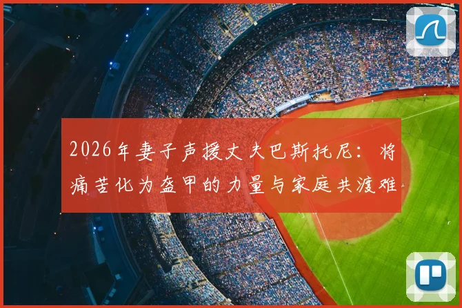 2026年妻子声援丈夫巴斯托尼：将痛苦化为盔甲的力量与家庭共渡难关的心路历程