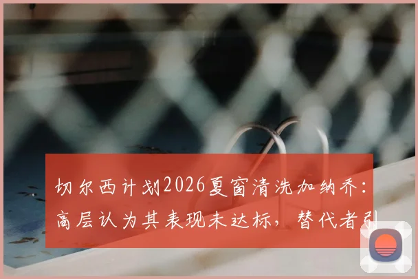 切尔西计划2026夏窗清洗加纳乔:高层认为其表现未达标,替代者引援已提上日程