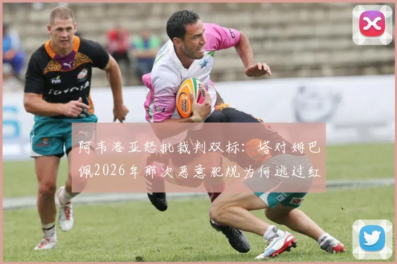阿韦洛亚怒批裁判双标：塔对姆巴佩2026年那次恶意犯规为何逃过红牌？看规则详解与争议点