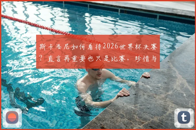 斯卡洛尼如何看待2026世界杯决赛?直言再重要也只是比赛,珍惜与梅西同行的时刻
