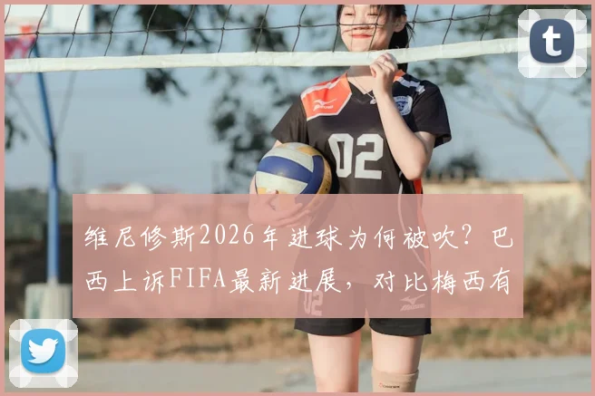 维尼修斯2026年进球为何被吹?巴西上诉FIFA最新进展,对比梅西有效进球详解裁判尺度争议