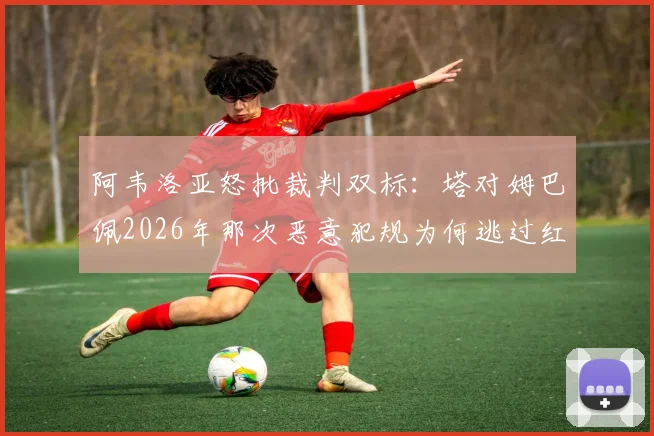 阿韦洛亚怒批裁判双标：塔对姆巴佩2026年那次恶意犯规为何逃过红牌？看规则详解与争议点