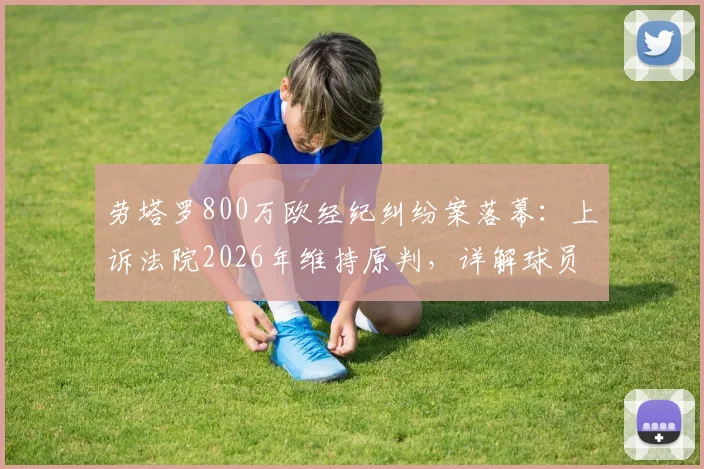 劳塔罗800万欧经纪纠纷案落幕：上诉法院2026年维持原判，详解球员如何规避类似合同风险