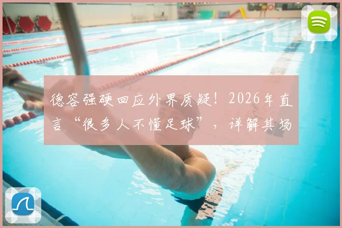 德容强硬回应外界质疑！2026年直言“很多人不懂足球”，详解其场上不可替代的真实作用