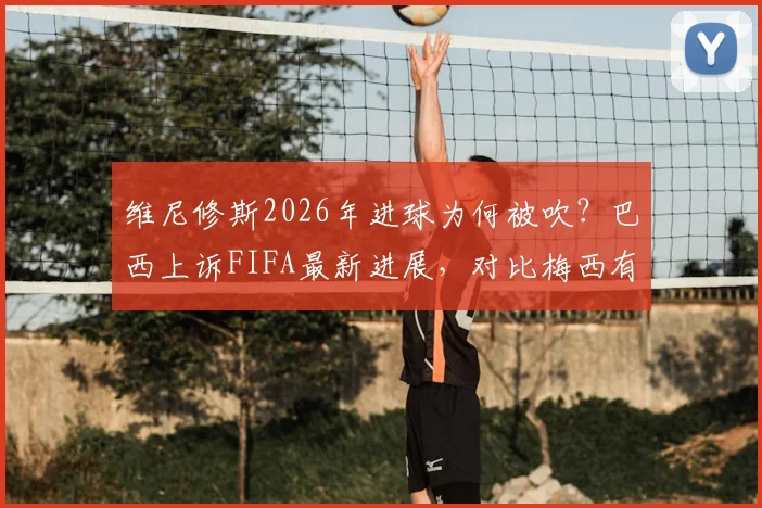 维尼修斯2026年进球为何被吹？巴西上诉FIFA最新进展，对比梅西有效进球详解裁判尺度争议
