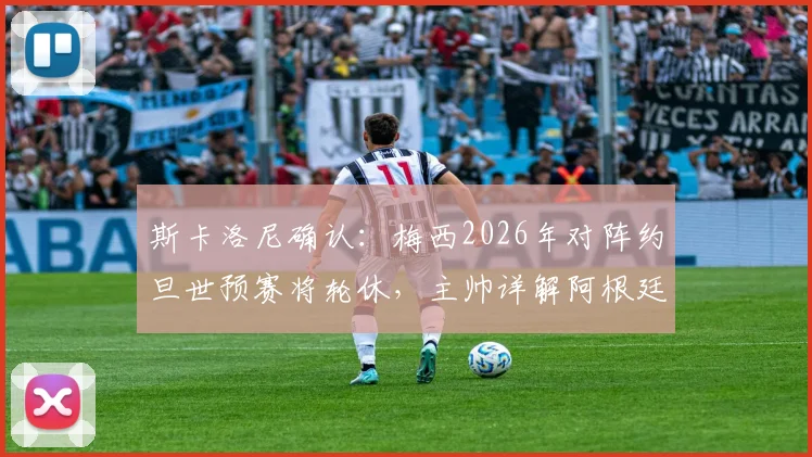 斯卡洛尼确认:梅西2026年对阵约旦世预赛将轮休,主帅详解阿根廷战术调整与出场安排
