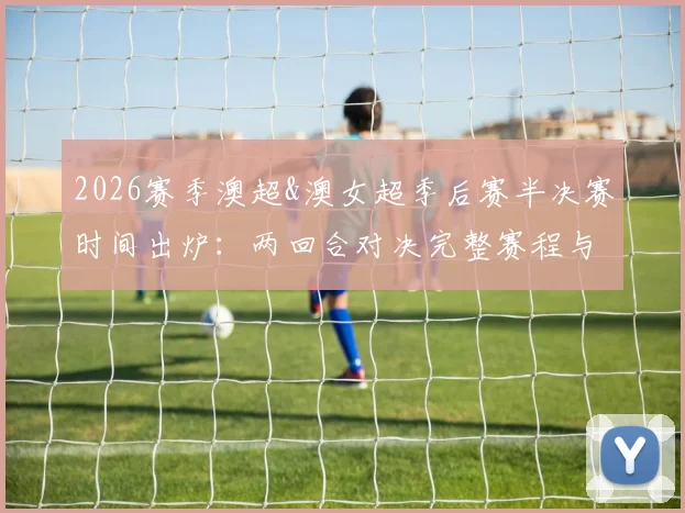 2026赛季澳超&澳女超季后赛半决赛时间出炉:两回合对决完整赛程与观赛指南