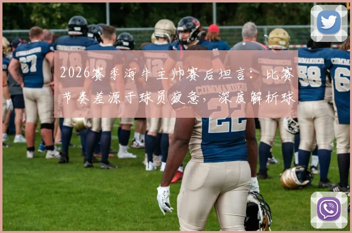 2026赛季海牛主帅赛后坦言：比赛节奏差源于球员疲惫，深度解析球队状态与调整策略