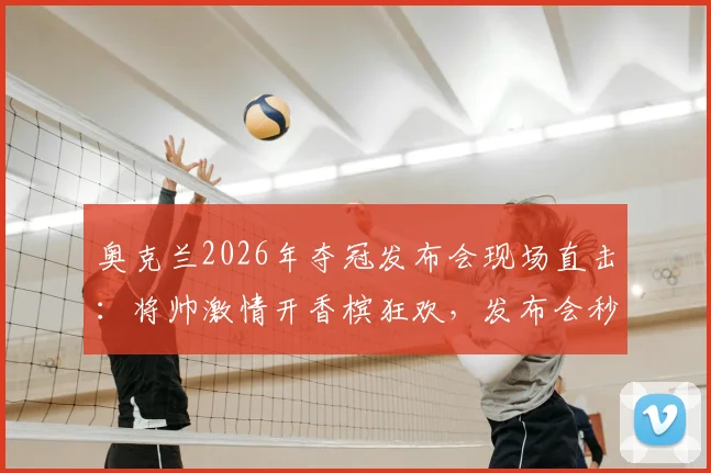奥克兰2026年夺冠发布会现场直击:将帅激情开香槟狂欢,发布会秒变盛大庆功会