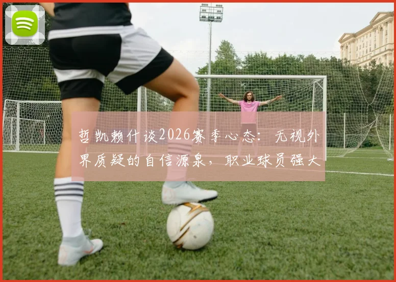 哲凯赖什谈2026赛季心态：无视外界质疑的自信源泉，职业球员强大心理如何炼成
