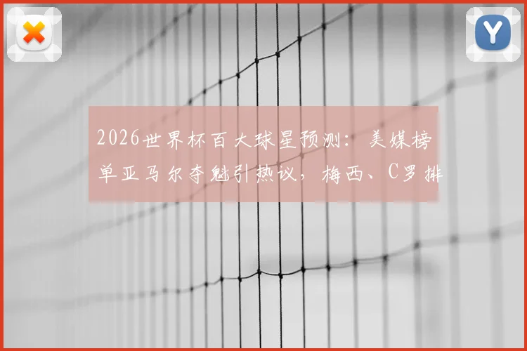 2026世界杯百大球星预测：美媒榜单亚马尔夺魁引热议，梅西、C罗排名下滑解析与球迷观点汇总