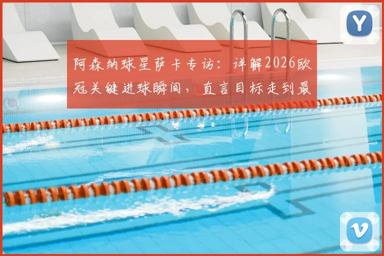 阿森纳球星萨卡专访:详解2026欧冠关键进球瞬间,直言目标走到最后并分享制胜秘诀