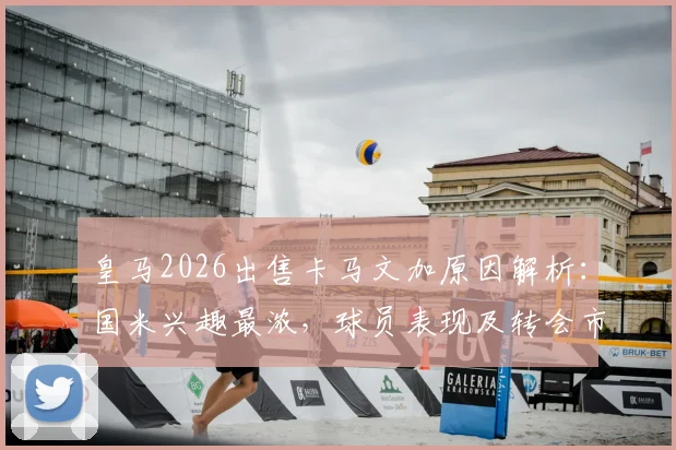 皇马2026出售卡马文加原因解析:国米兴趣最浓,球员表现及转会市场最新动态一览