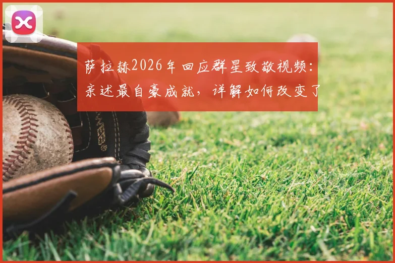 萨拉赫2026年回应群星致敬视频：亲述最自豪成就，详解如何改变了足球文化