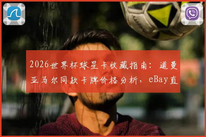 2026世界杯球星卡收藏指南：道曼亚马尔同款卡牌价格分析，eBay直播竞价平台全攻略