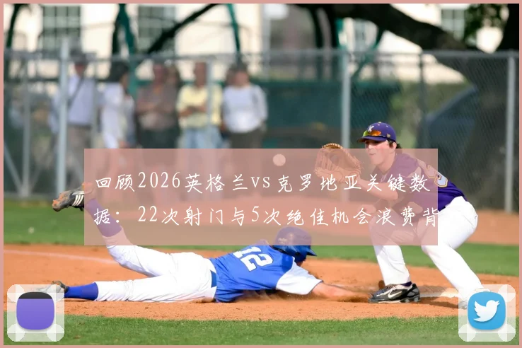 回顾2026英格兰vs克罗地亚关键数据：22次射门与5次绝佳机会浪费背后的攻防战术解析