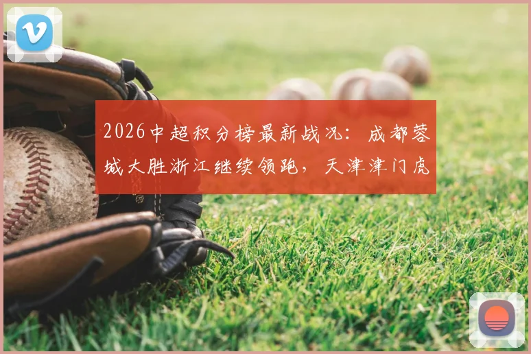 2026中超积分榜最新战况：成都蓉城大胜浙江继续领跑，天津津门虎取胜暂时摆脱垫底困境，附详细积分榜分析