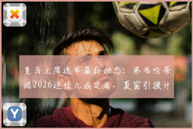 皇马主席选举最新动态：弗洛伦蒂诺2026连任几成定局，夏窗引援计划已全面暂停解析