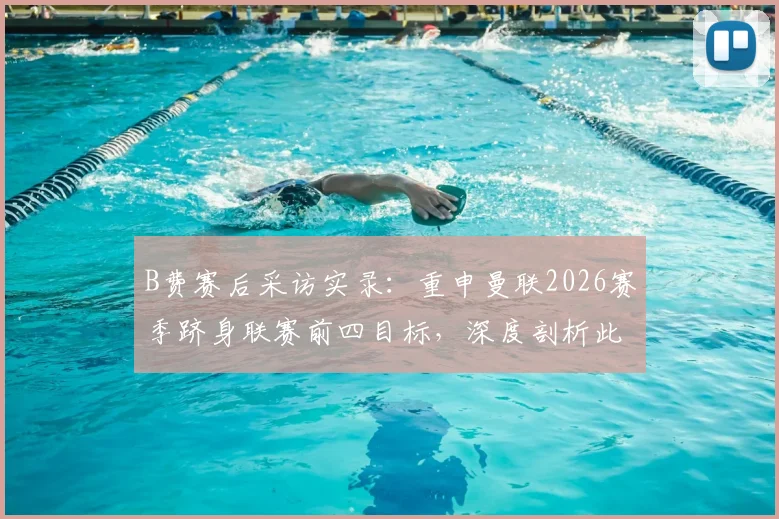 B费赛后采访实录：重申曼联2026赛季跻身联赛前四目标，深度剖析此役关键胜利的战略价值