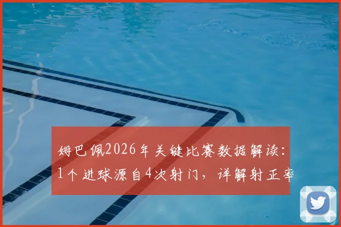 姆巴佩2026年关键比赛数据解读：1个进球源自4次射门，详解射正率与过人成功率