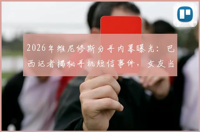 2026年维尼修斯分手内幕曝光：巴西记者揭秘手机短信事件，女友当场发现暧昧信息致感情破裂