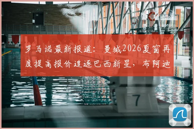 罗马诺最新报道:曼城2026夏窗再度提高报价追逐巴西新星,布阿迪转会谈判进入关键阶段