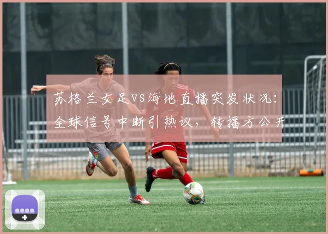 苏格兰女足vs海地直播突发状况：全球信号中断引热议，转播方公开致歉，球迷观赛指南