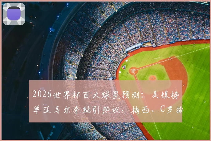 2026世界杯百大球星预测：美媒榜单亚马尔夺魁引热议，梅西、C罗排名下滑解析与球迷观点汇总