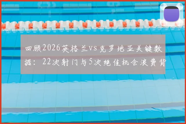 回顾2026英格兰vs克罗地亚关键数据:22次射门与5次绝佳机会浪费背后的攻防战术解析