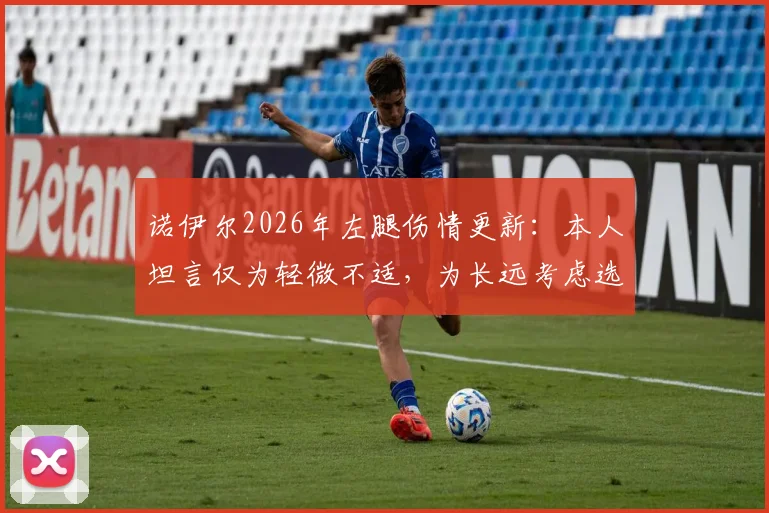 诺伊尔2026年左腿伤情更新：本人坦言仅为轻微不适，为长远考虑选择不冒险，拜仁备战计划详解