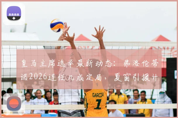 皇马主席选举最新动态：弗洛伦蒂诺2026连任几成定局，夏窗引援计划已全面暂停解析