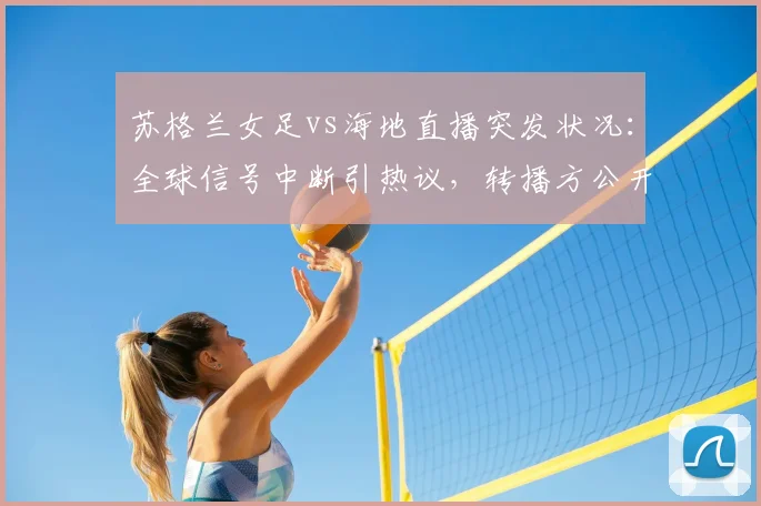 苏格兰女足vs海地直播突发状况:全球信号中断引热议,转播方公开致歉,球迷观赛指南