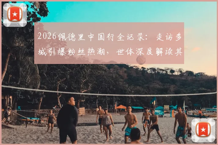 2026佩德里中国行全记录：走访多城引爆粉丝热潮，世体深度解读其无国界影响力