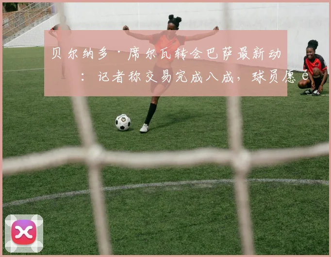 贝尔纳多·席尔瓦转会巴萨最新动态:记者称交易完成八成,球员愿降薪60%加盟,2026年夏窗焦点