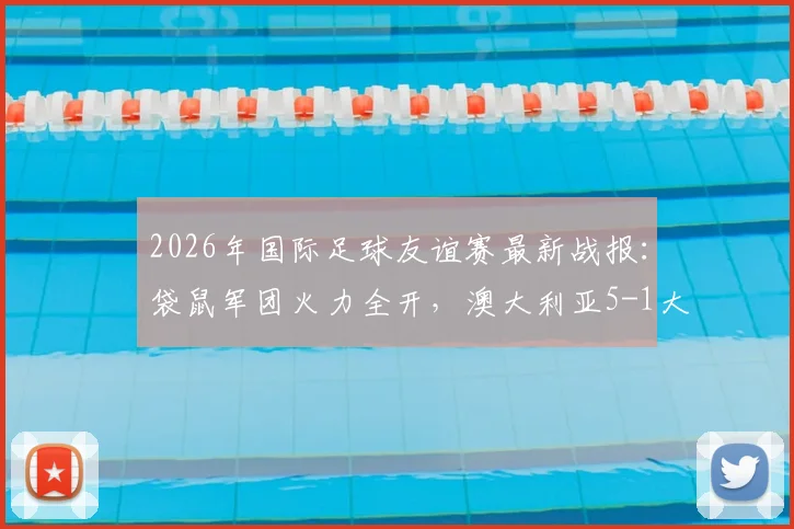 2026年国际足球友谊赛最新战报：袋鼠军团火力全开，澳大利亚5-1大胜库拉索，新星伊兰昆达独中两元引关注