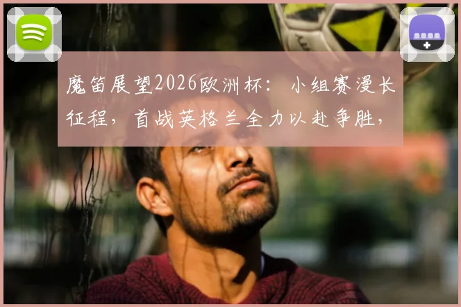 魔笛展望2026欧洲杯:小组赛漫长征程,首战英格兰全力以赴争胜,出线之路不止于此