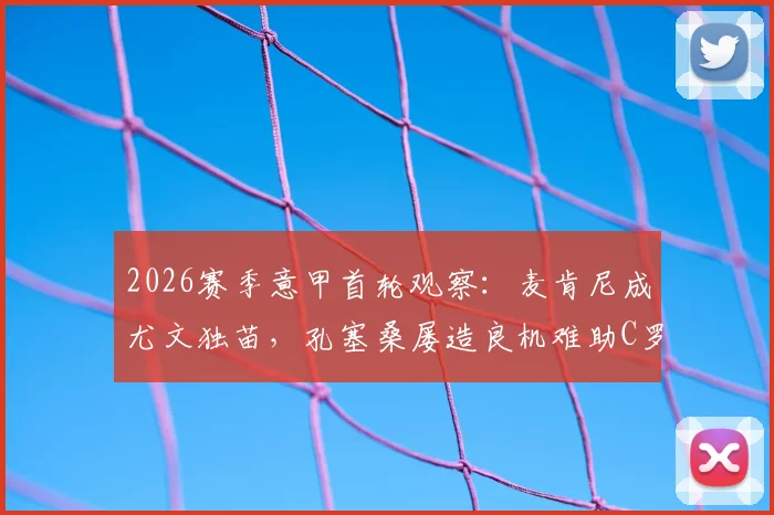 2026赛季意甲首轮观察：麦肯尼成尤文独苗，孔塞桑屡造良机难助C罗破门