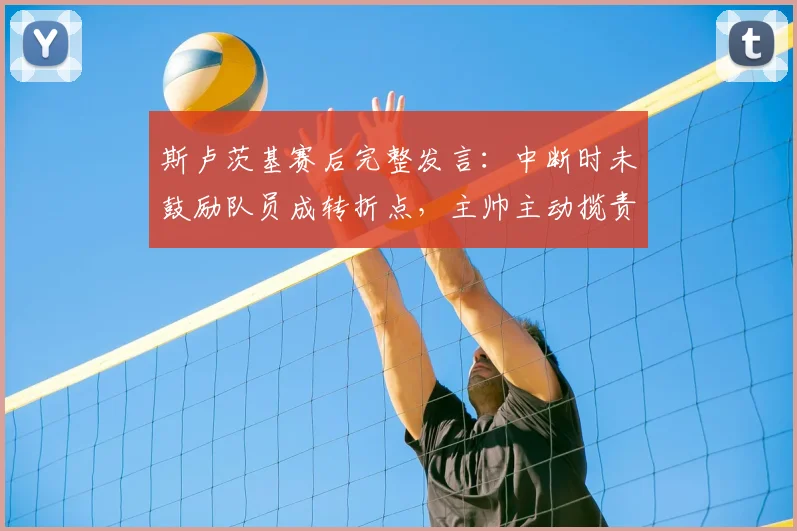 斯卢茨基赛后完整发言:中断时未鼓励队员成转折点,主帅主动揽责剖析失利原因