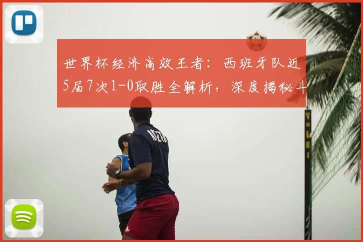 世界杯经济高效王者：西班牙队近5届7次1-0取胜全解析，深度揭秘斗牛士军团“小胜”艺术