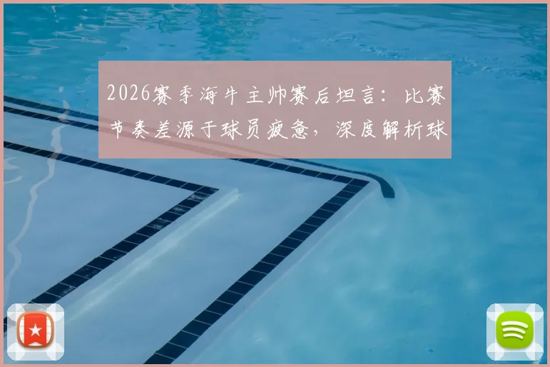 2026赛季海牛主帅赛后坦言:比赛节奏差源于球员疲惫,深度解析球队状态与调整策略